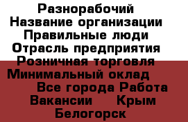 Разнорабочий › Название организации ­ Правильные люди › Отрасль предприятия ­ Розничная торговля › Минимальный оклад ­ 30 000 - Все города Работа » Вакансии   . Крым,Белогорск